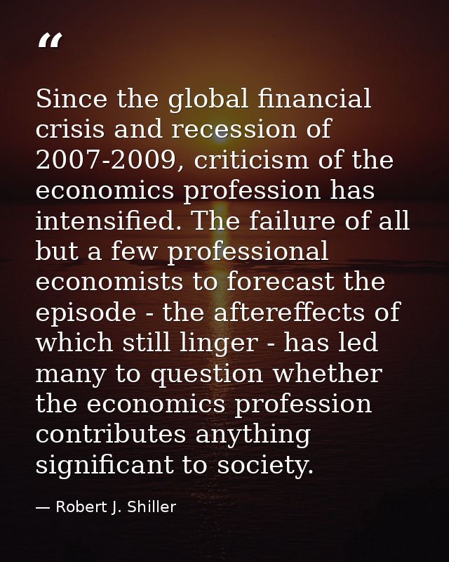 Since the global financial crisis and recession of 2007-2009, criticism of the economics profession has intensified. The — Robert J. Shiller