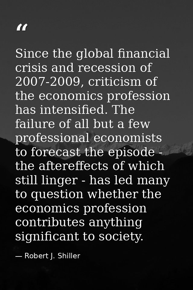 Since the global financial crisis and recession of 2007-2009, criticism of the economics profession has intensified. The — Robert J. Shiller
