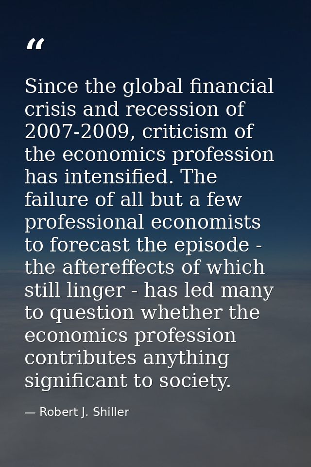 Since the global financial crisis and recession of 2007-2009, criticism of the economics profession has intensified. The — Robert J. Shiller