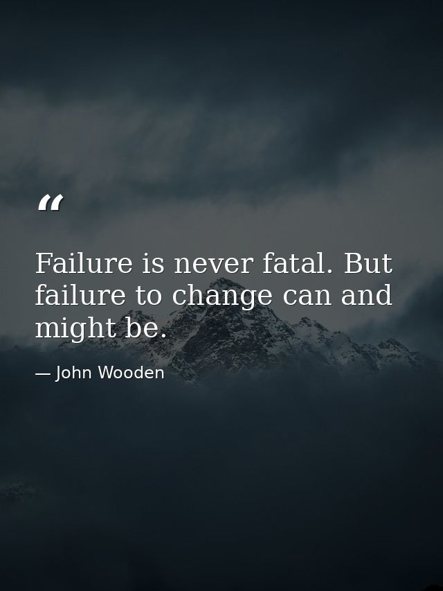 Failure is never fatal. But failure to change can and might be. — John Wooden