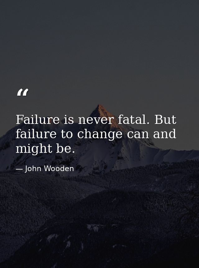 Failure is never fatal. But failure to change can and might be. — John Wooden