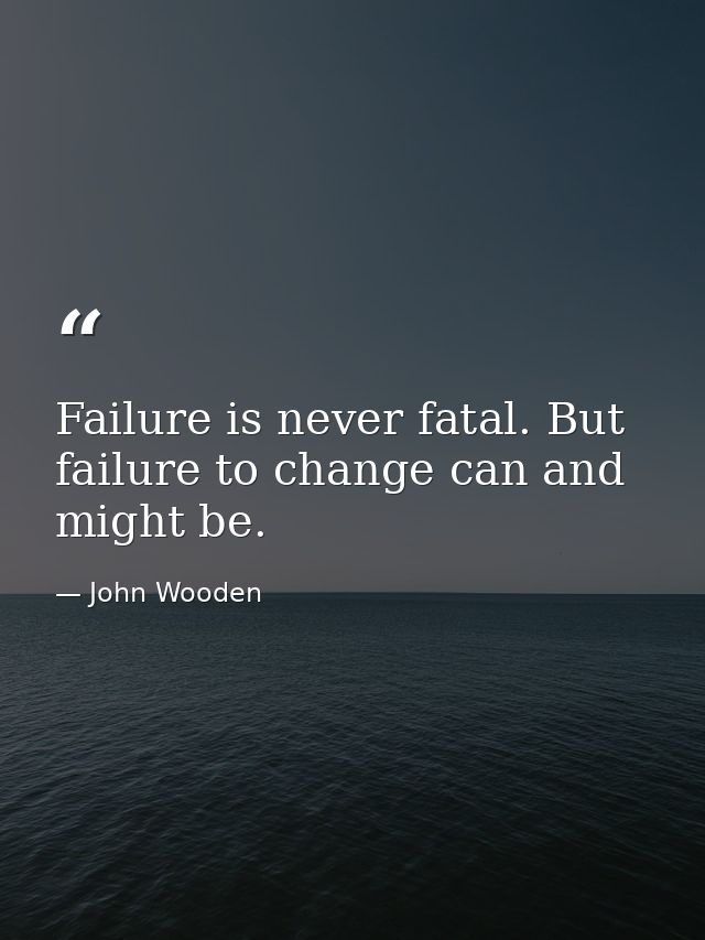 Failure is never fatal. But failure to change can and might be. — John Wooden