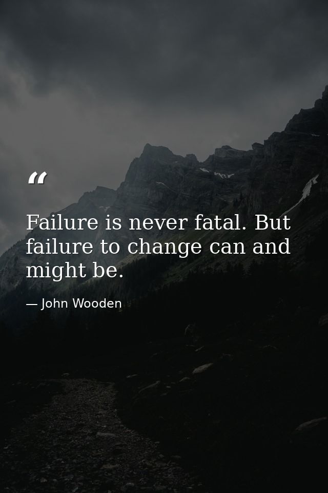 Failure is never fatal. But failure to change can and might be. — John Wooden