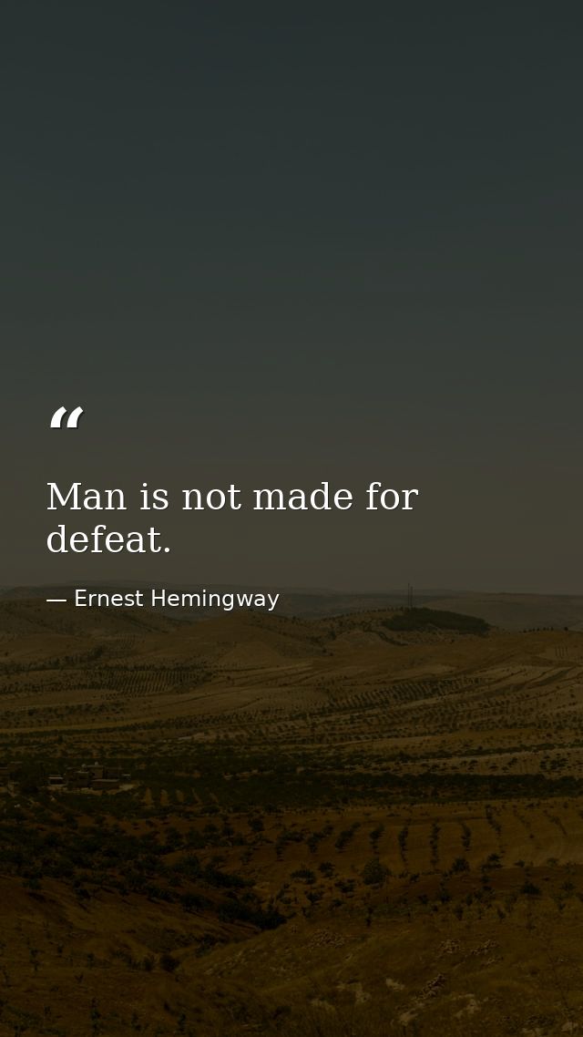 Man is not made for defeat. — Ernest Hemingway