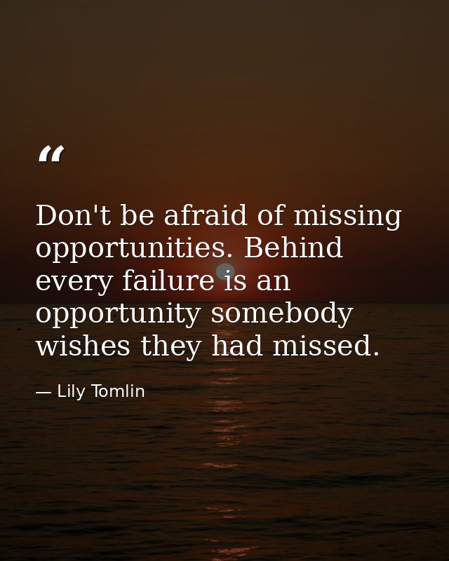 Don't be afraid of missing opportunities. Behind every failure is an opportunity somebody wishes they had missed. — Lily Tomlin