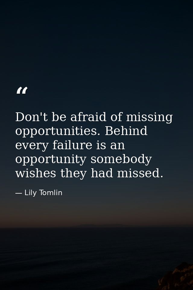 Don't be afraid of missing opportunities. Behind every failure is an opportunity somebody wishes they had missed. — Lily Tomlin