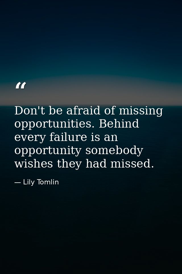 Don't be afraid of missing opportunities. Behind every failure is an opportunity somebody wishes they had missed. — Lily Tomlin