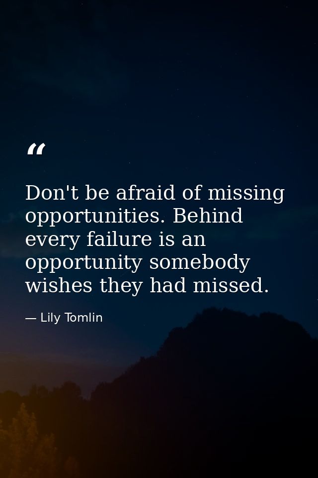 Don't be afraid of missing opportunities. Behind every failure is an opportunity somebody wishes they had missed. — Lily Tomlin