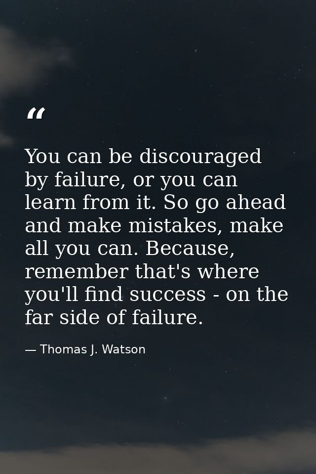 You can be discouraged by failure, or you can learn from it. So go ahead and make mistakes, make all you can. Because, r — Thomas J. Watson