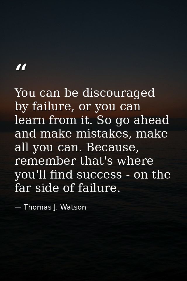You can be discouraged by failure, or you can learn from it. So go ahead and make mistakes, make all you can. Because, r — Thomas J. Watson