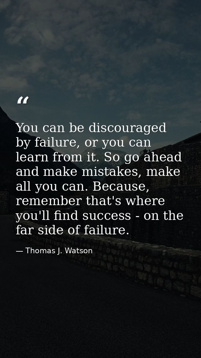 You can be discouraged by failure, or you can learn from it. So go ahead and make mistakes, make all you can. Because, r — Thomas J. Watson