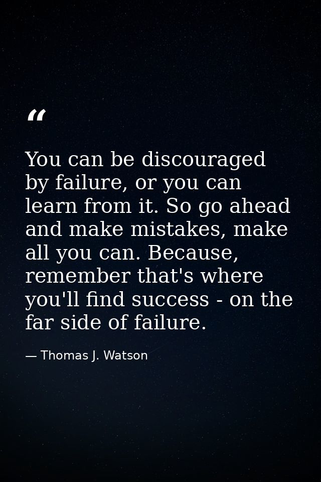 You can be discouraged by failure, or you can learn from it. So go ahead and make mistakes, make all you can. Because, r — Thomas J. Watson