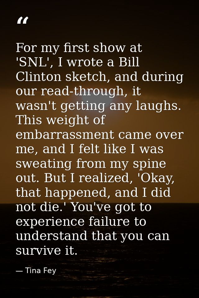 For my first show at 'SNL', I wrote a Bill Clinton sketch, and during our read-through, it wasn't getting any laughs. Th — Tina Fey