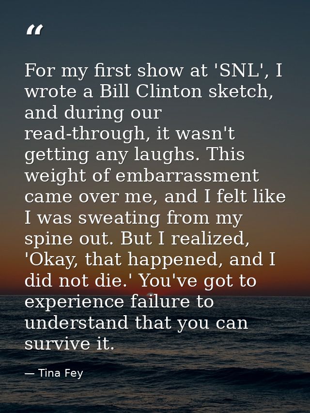 For my first show at 'SNL', I wrote a Bill Clinton sketch, and during our read-through, it wasn't getting any laughs. Th — Tina Fey