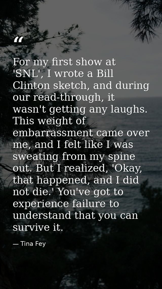 For my first show at 'SNL', I wrote a Bill Clinton sketch, and during our read-through, it wasn't getting any laughs. Th — Tina Fey
