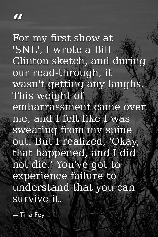 For my first show at 'SNL', I wrote a Bill Clinton sketch, and during our read-through, it wasn't getting any laughs. Th — Tina Fey