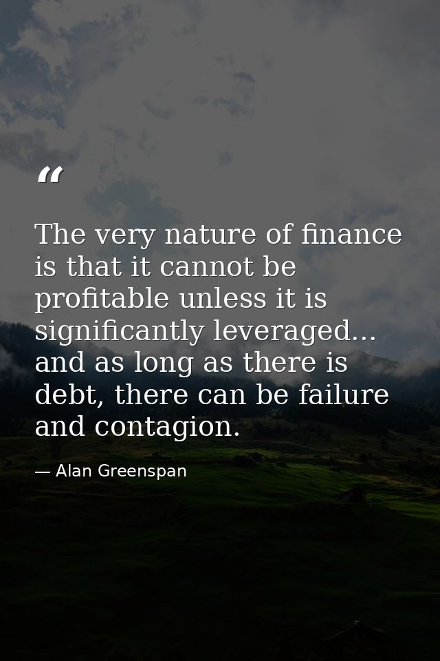 The very nature of finance is that it cannot be profitable unless it is significantly leveraged... and as long as there  — Alan Greenspan