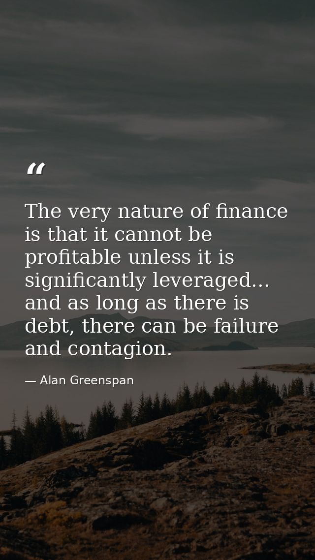 The very nature of finance is that it cannot be profitable unless it is significantly leveraged... and as long as there  — Alan Greenspan