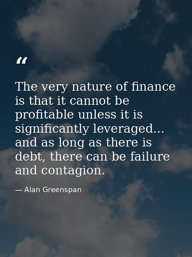 The very nature of finance is that it cannot be profitable unless it is significantly leveraged... and as long as there  — Alan Greenspan