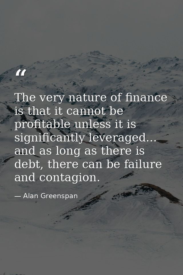 The very nature of finance is that it cannot be profitable unless it is significantly leveraged... and as long as there  — Alan Greenspan