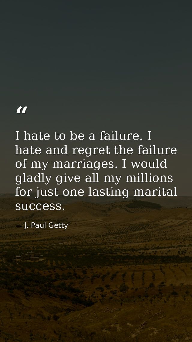 I hate to be a failure. I hate and regret the failure of my marriages. I would gladly give all my millions for just one  — J. Paul Getty