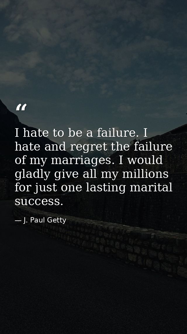 I hate to be a failure. I hate and regret the failure of my marriages. I would gladly give all my millions for just one  — J. Paul Getty