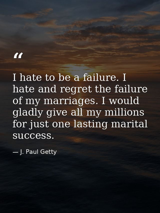 I hate to be a failure. I hate and regret the failure of my marriages. I would gladly give all my millions for just one  — J. Paul Getty