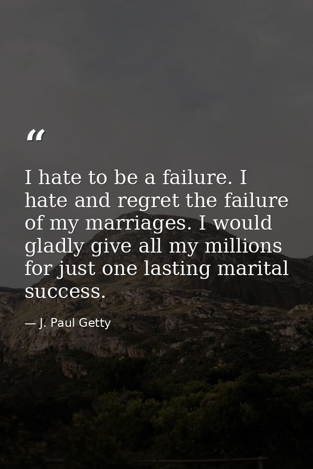 I hate to be a failure. I hate and regret the failure of my marriages. I would gladly give all my millions for just one  — J. Paul Getty