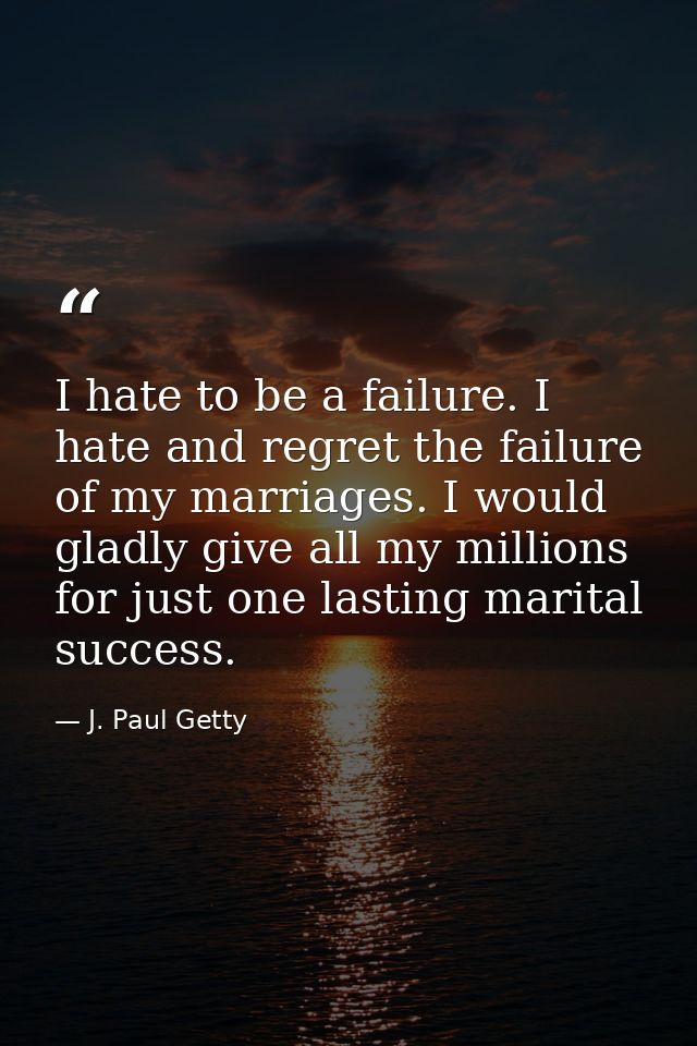 I hate to be a failure. I hate and regret the failure of my marriages. I would gladly give all my millions for just one  — J. Paul Getty