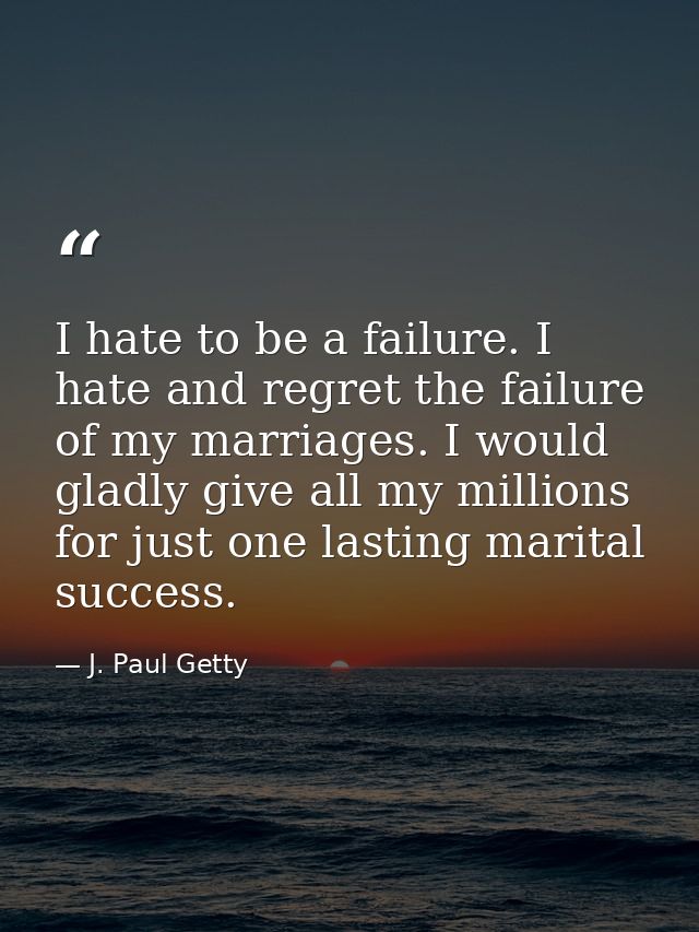 I hate to be a failure. I hate and regret the failure of my marriages. I would gladly give all my millions for just one  — J. Paul Getty