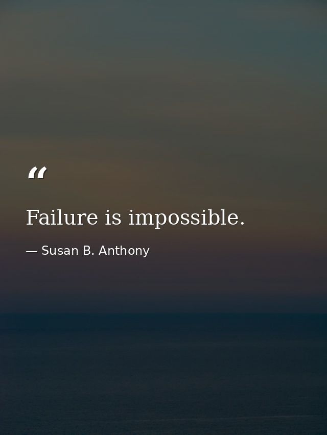Failure is impossible. — Susan B. Anthony