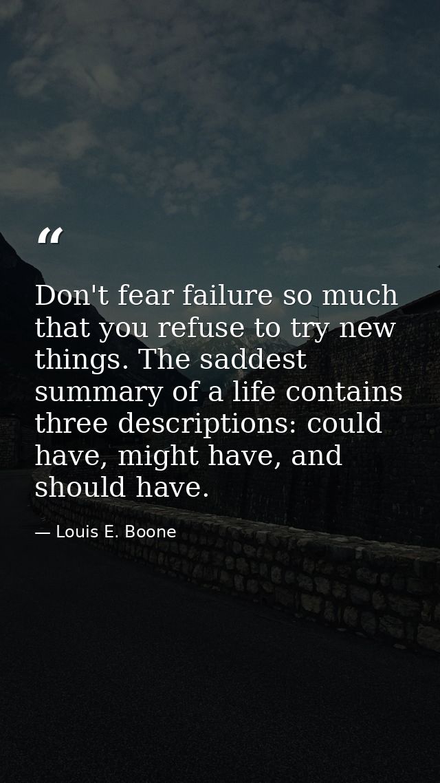 Don't fear failure so much that you refuse to try new things. The saddest summary of a life contains three descriptions: — Louis E. Boone