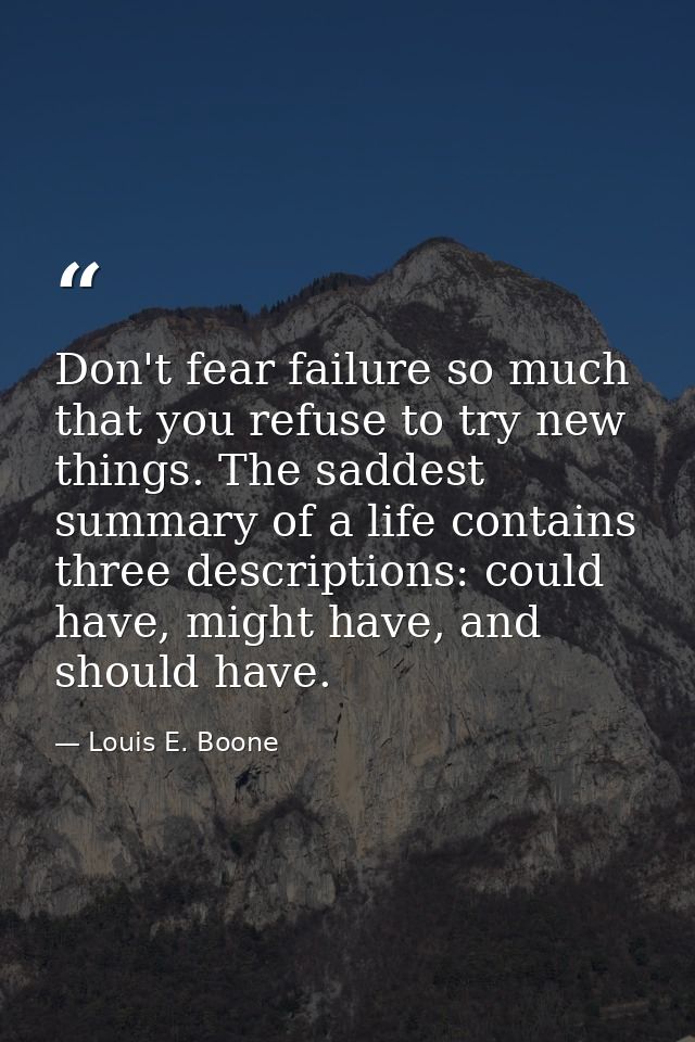 Don't fear failure so much that you refuse to try new things. The saddest summary of a life contains three descriptions: — Louis E. Boone
