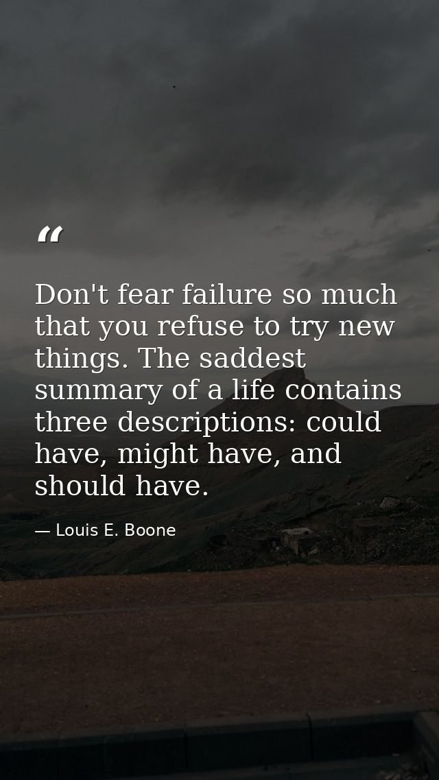 Don't fear failure so much that you refuse to try new things. The saddest summary of a life contains three descriptions: — Louis E. Boone