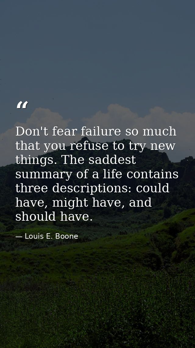 Don't fear failure so much that you refuse to try new things. The saddest summary of a life contains three descriptions: — Louis E. Boone