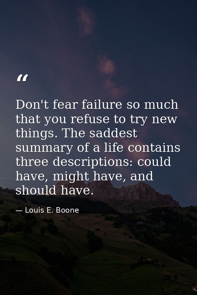 Don't fear failure so much that you refuse to try new things. The saddest summary of a life contains three descriptions: — Louis E. Boone
