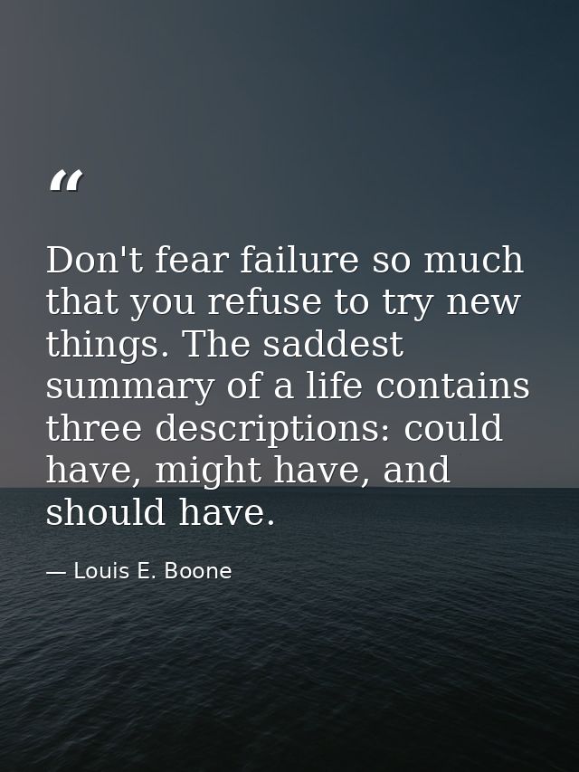 Don't fear failure so much that you refuse to try new things. The saddest summary of a life contains three descriptions: — Louis E. Boone