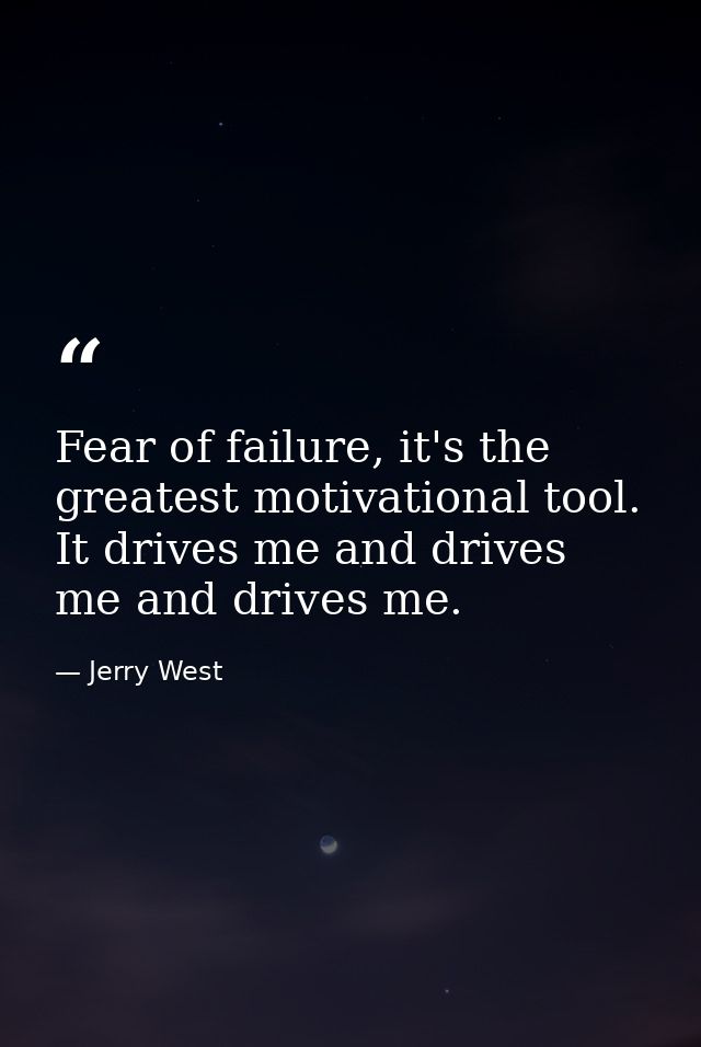 Fear of failure, it's the greatest motivational tool. It drives me and drives me and drives me. — Jerry West
