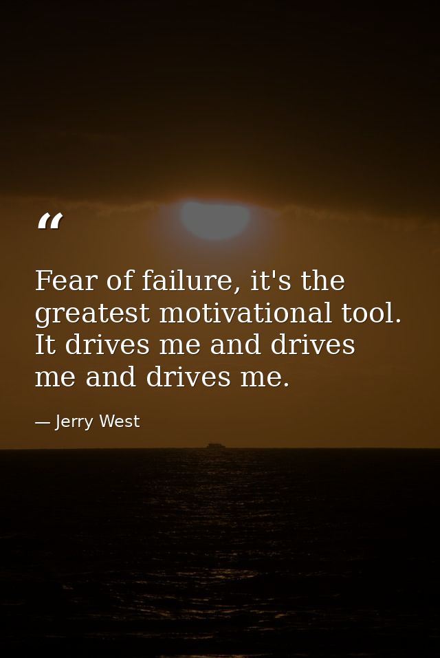 Fear of failure, it's the greatest motivational tool. It drives me and drives me and drives me. — Jerry West