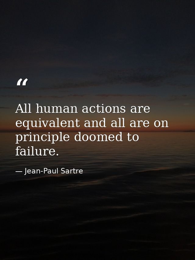 All human actions are equivalent and all are on principle doomed to failure. — Jean-Paul Sartre