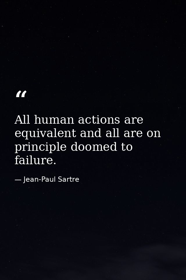 All human actions are equivalent and all are on principle doomed to failure. — Jean-Paul Sartre