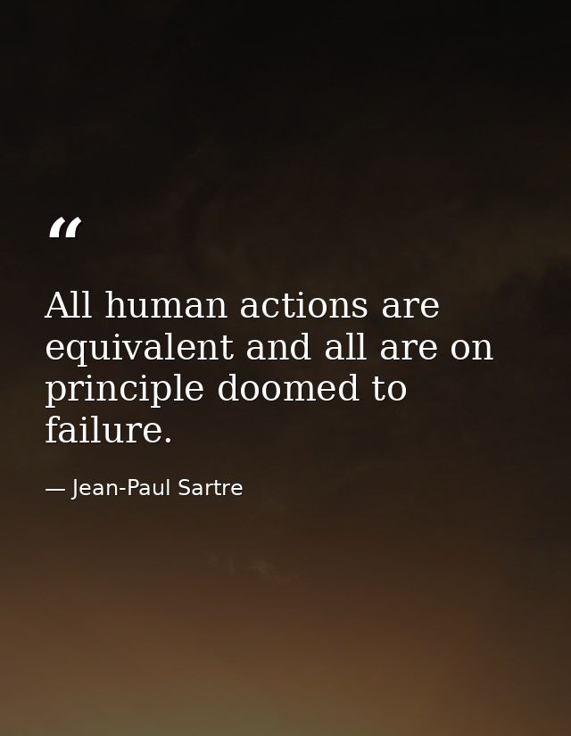 All human actions are equivalent and all are on principle doomed to failure. — Jean-Paul Sartre