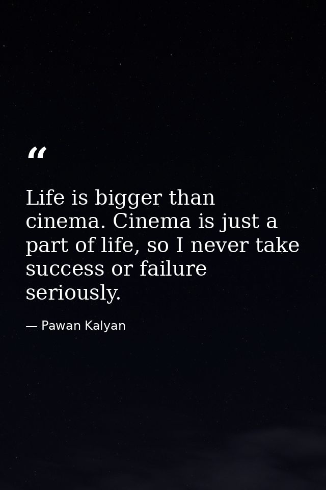 Life is bigger than cinema. Cinema is just a part of life, so I never take success or failure seriously. — Pawan Kalyan