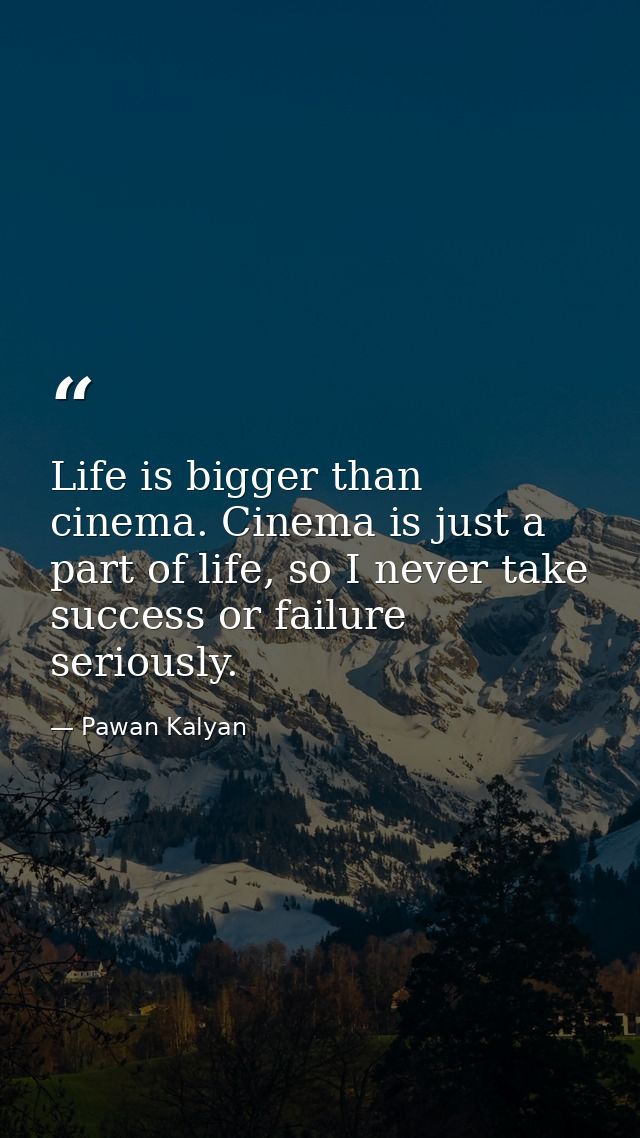 Life is bigger than cinema. Cinema is just a part of life, so I never take success or failure seriously. — Pawan Kalyan