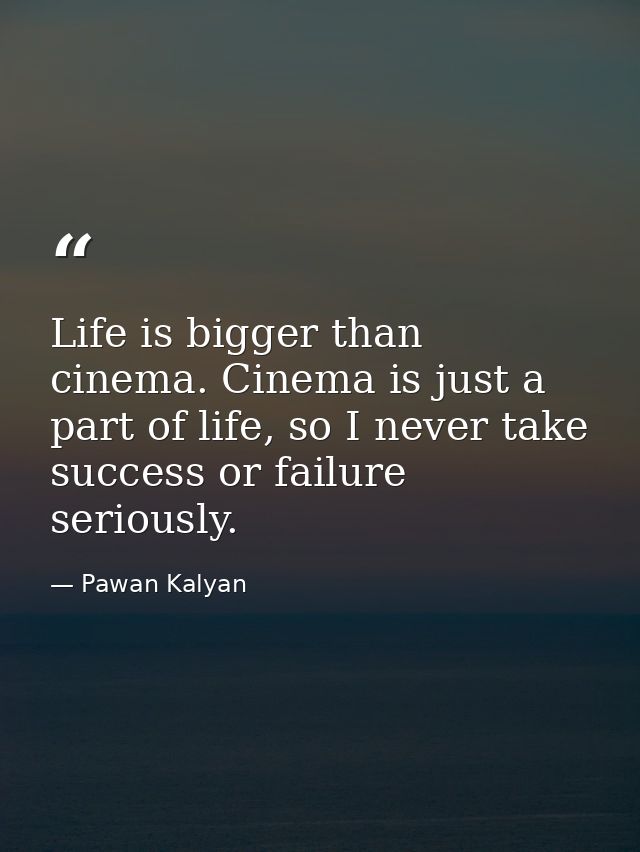 Life is bigger than cinema. Cinema is just a part of life, so I never take success or failure seriously. — Pawan Kalyan