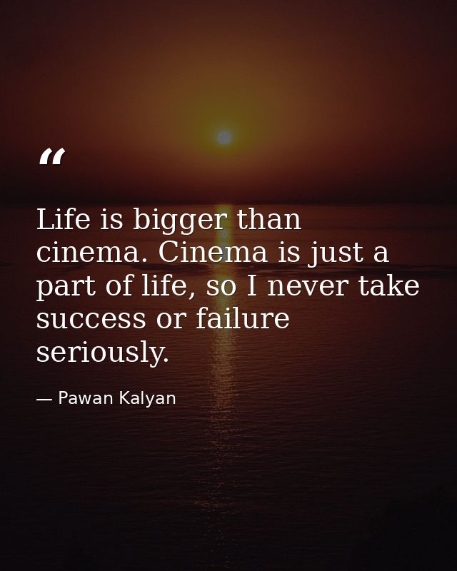 Life is bigger than cinema. Cinema is just a part of life, so I never take success or failure seriously. — Pawan Kalyan