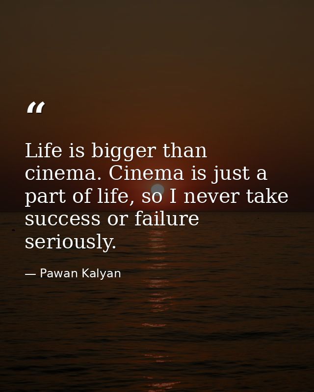 Life is bigger than cinema. Cinema is just a part of life, so I never take success or failure seriously. — Pawan Kalyan