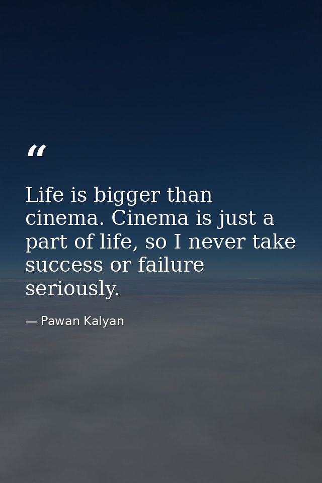 Life is bigger than cinema. Cinema is just a part of life, so I never take success or failure seriously. — Pawan Kalyan