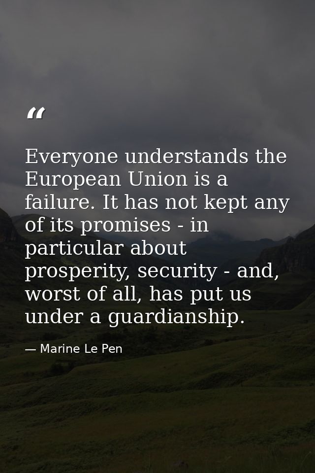 Everyone understands the European Union is a failure. It has not kept any of its promises - in particular about prosperi — Marine Le Pen