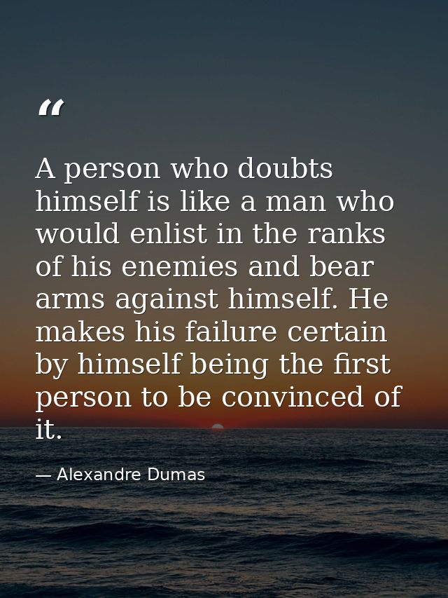 A person who doubts himself is like a man who would enlist in the ranks of his enemies and bear arms against himself. He — Alexandre Dumas